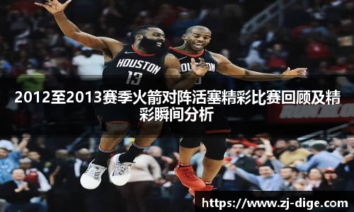 2012至2013赛季火箭对阵活塞精彩比赛回顾及精彩瞬间分析